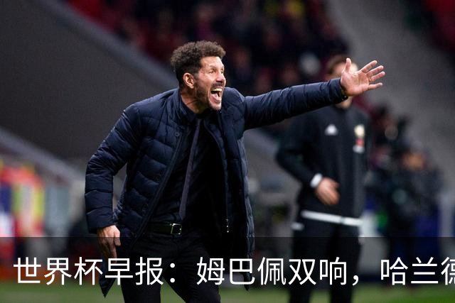 世界杯早报：姆巴佩双响，哈兰德建功！法国、挪威挺进世界杯16强