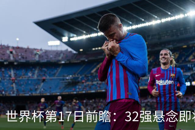 世界杯第17日前瞻：32强悬念即将全部揭晓 39岁超巨争创神迹