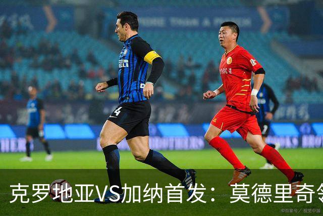 克罗地亚VS加纳首发：莫德里奇领军 佩里西奇科瓦契奇