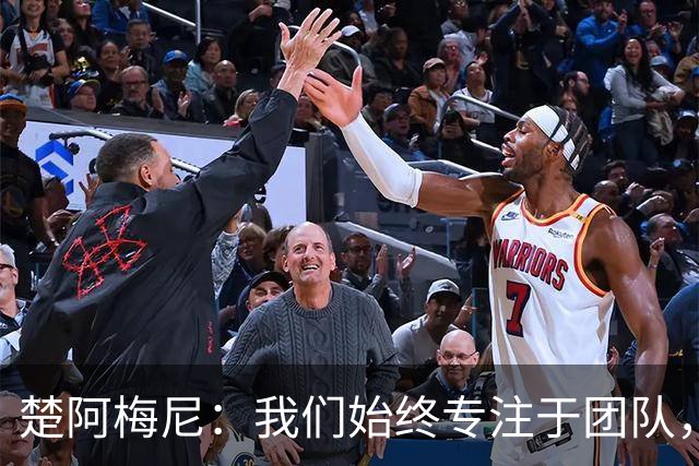楚阿梅尼：我们始终专注于团队，并不真正关注外界发生的事情