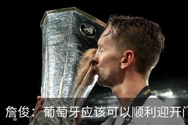 詹俊：葡萄牙应该可以顺利迎开门红 中锋位置不一定有破门的机会