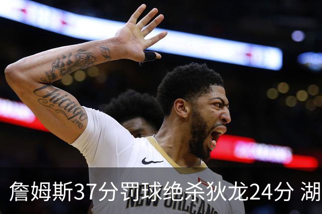 詹姆斯37分罚球绝杀狄龙24分 湖人1分险胜火箭