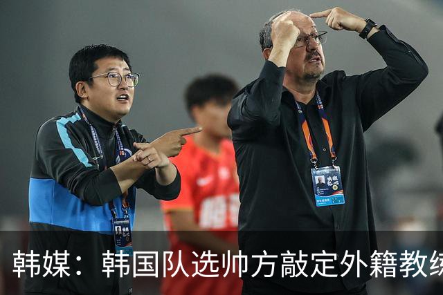 韩媒：韩国队选帅方敲定外籍教练 明年亚洲杯将迎首秀