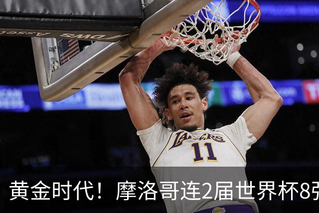 黄金时代！摩洛哥连2届世界杯8强 各级国字号花繁叶茂
