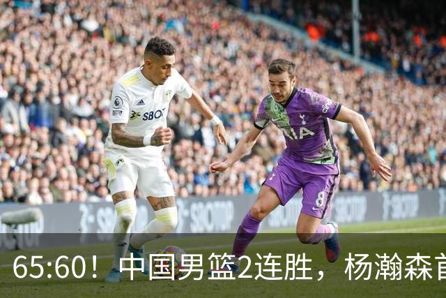 65:60！中国男篮2连胜，杨瀚森首秀7+8低迷，廖三宁爆发徐昕重伤